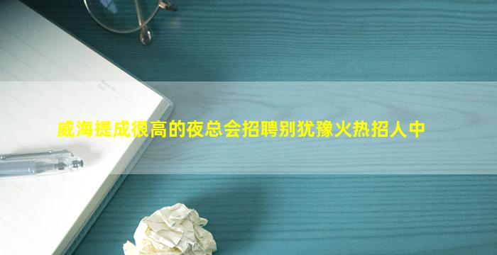 威海提成很高的夜总会招聘别犹豫火热招人中